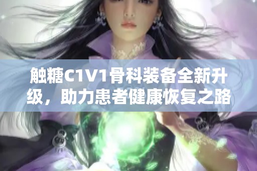 触糖C1V1骨科装备全新升级，助力患者健康恢复之路