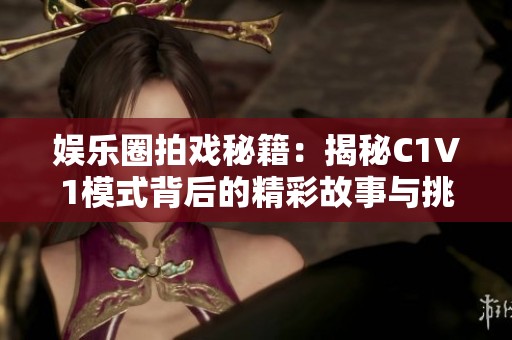 娱乐圈拍戏秘籍：揭秘C1V1模式背后的精彩故事与挑战