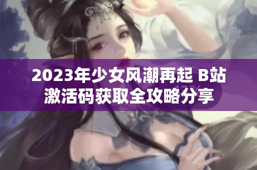 2023年少女风潮再起 B站激活码获取全攻略分享
