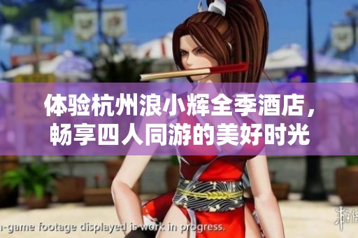 体验杭州浪小辉全季酒店，畅享四人同游的美好时光