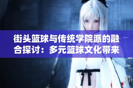 街头篮球与传统学院派的融合探讨：多元篮球文化带来的技术与风格选择