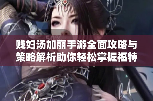 贱妇汤加丽手游全面攻略与策略解析助你轻松掌握福特曼游戏技巧