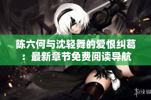 陈六何与沈轻舞的爱恨纠葛：最新章节免费阅读导航