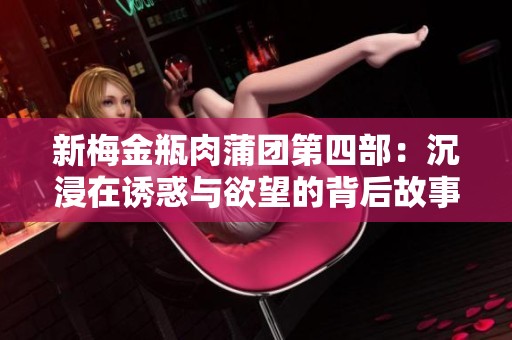 新梅金瓶肉蒲团第四部：沉浸在诱惑与欲望的背后故事