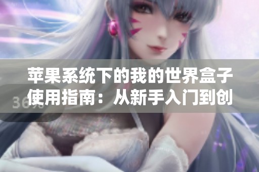苹果系统下的我的世界盒子使用指南：从新手入门到创造大师的全面探索之旅