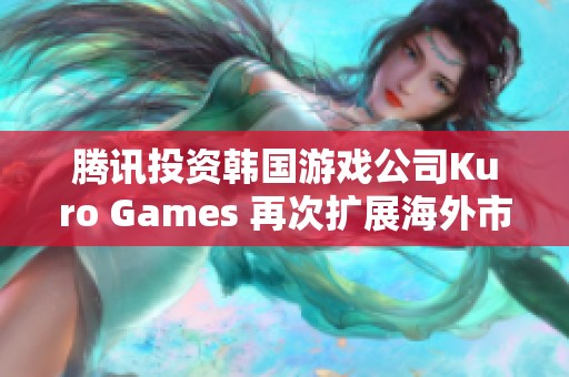腾讯投资韩国游戏公司Kuro Games 再次扩展海外市场布局