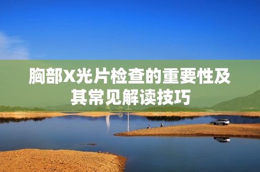 胸部X光片检查的重要性及其常见解读技巧