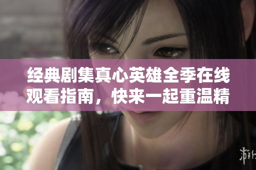 经典剧集真心英雄全季在线观看指南，快来一起重温精彩剧情
