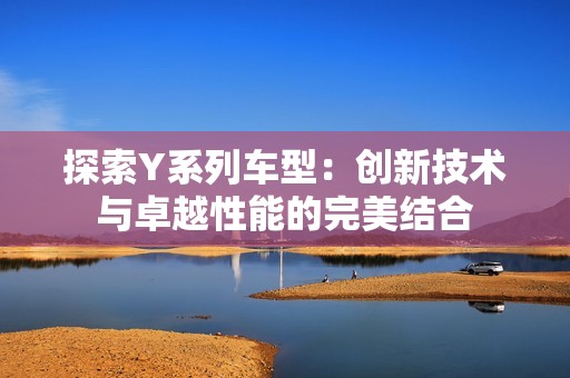 探索Y系列车型：创新技术与卓越性能的完美结合