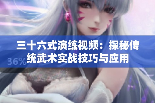 三十六式演练视频：探秘传统武术实战技巧与应用