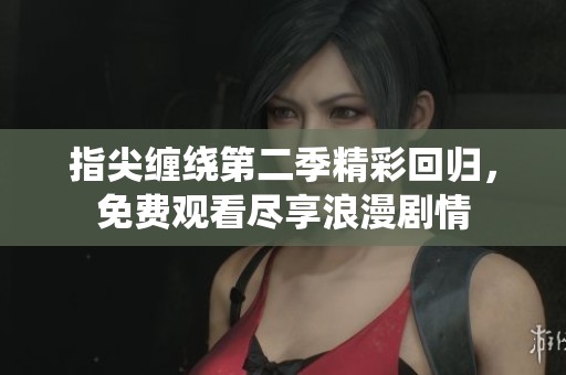 指尖缠绕第二季精彩回归，免费观看尽享浪漫剧情