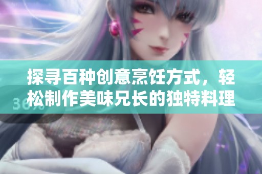 探寻百种创意烹饪方式，轻松制作美味兄长的独特料理