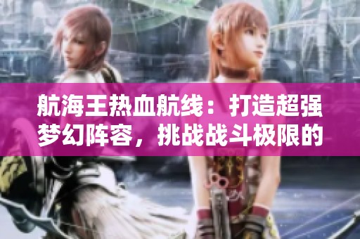 航海王热血航线：打造超强梦幻阵容，挑战战斗极限的全新冒险之旅！