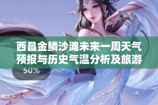 西昌金鳞沙滩未来一周天气预报与历史气温分析及旅游建议详解