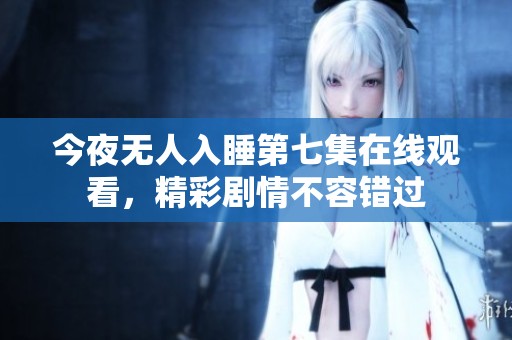今夜无人入睡第七集在线观看，精彩剧情不容错过