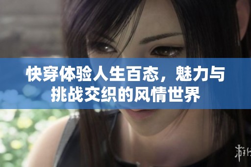 快穿体验人生百态，魅力与挑战交织的风情世界
