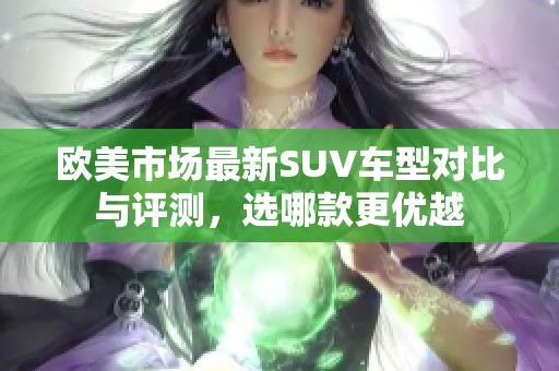 欧美市场最新SUV车型对比与评测，选哪款更优越