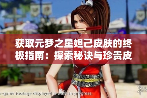 获取元梦之星妲己皮肤的终极指南：探索秘诀与珍贵皮肤获取方法分享