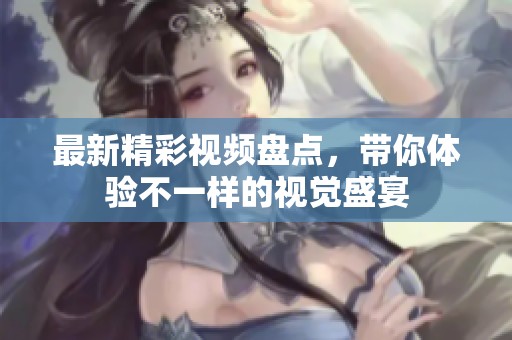 最新精彩视频盘点，带你体验不一样的视觉盛宴