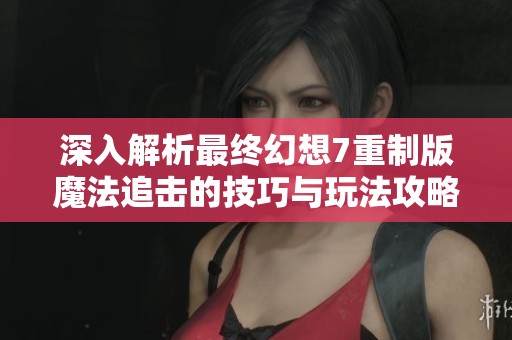 深入解析最终幻想7重制版魔法追击的技巧与玩法攻略，助你玩转游戏世界