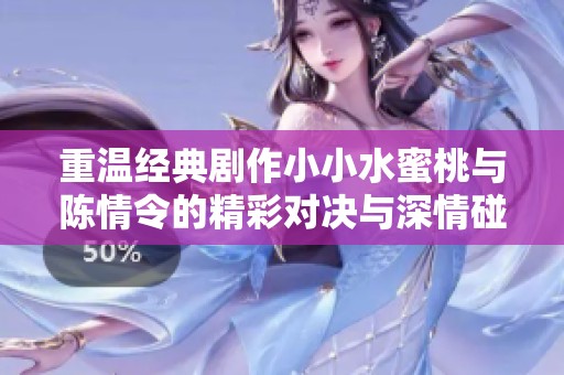 重温经典剧作小小水蜜桃与陈情令的精彩对决与深情碰撞