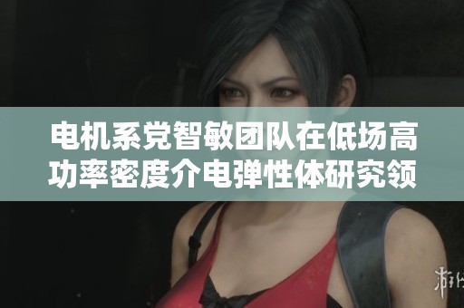 电机系党智敏团队在低场高功率密度介电弹性体研究领域取得重要进展