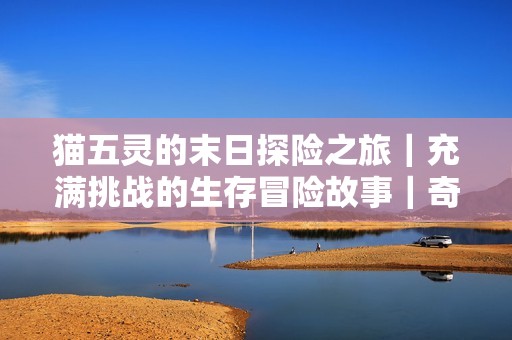 猫五灵的末日探险之旅｜充满挑战的生存冒险故事｜奇妙的喵星宇宙等你探索