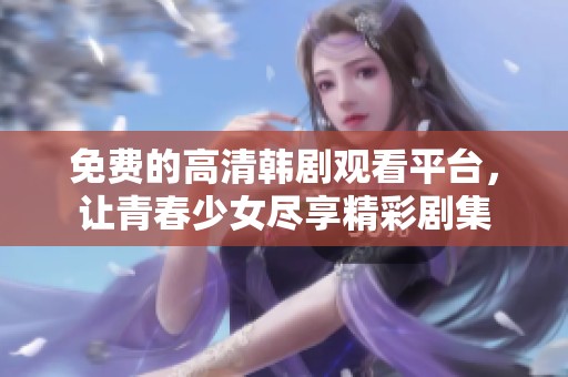 免费的高清韩剧观看平台，让青春少女尽享精彩剧集