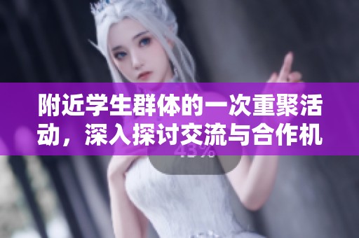 附近学生群体的一次重聚活动，深入探讨交流与合作机会
