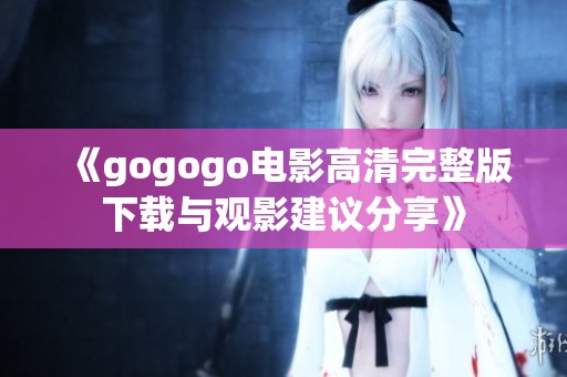 《gogogo电影高清完整版下载与观影建议分享》