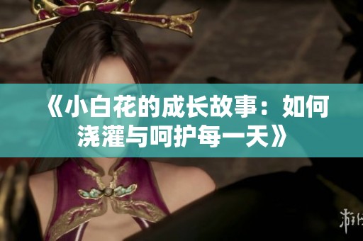 《小白花的成长故事：如何浇灌与呵护每一天》