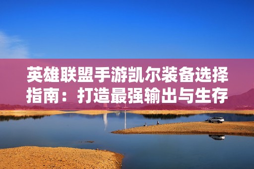 英雄联盟手游凯尔装备选择指南：打造最强输出与生存策略的最佳搭配方法