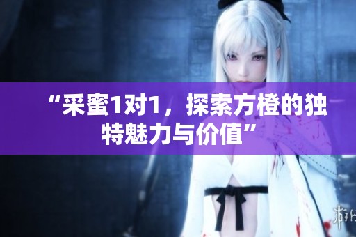 “采蜜1对1，探索方橙的独特魅力与价值”