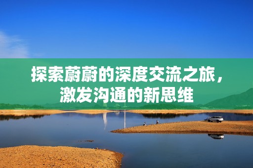 探索蔚蔚的深度交流之旅，激发沟通的新思维