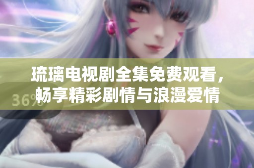 琉璃电视剧全集免费观看，畅享精彩剧情与浪漫爱情