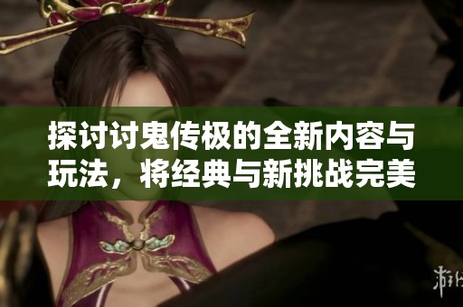 探讨讨鬼传极的全新内容与玩法，将经典与新挑战完美结合的强力续作解析