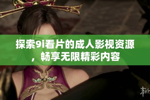 探索9i看片的成人影视资源，畅享无限精彩内容