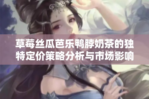 草莓丝瓜芭乐鸭脖奶茶的独特定价策略分析与市场影响探讨