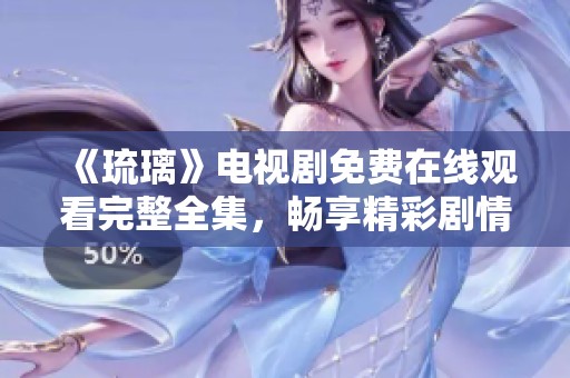 《琉璃》电视剧免费在线观看完整全集，畅享精彩剧情与人物互动