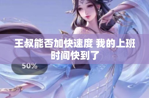 王叔能否加快速度 我的上班时间快到了