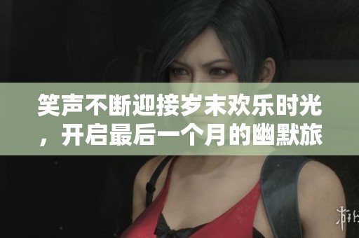 笑声不断迎接岁末欢乐时光，开启最后一个月的幽默旅程与快乐回忆