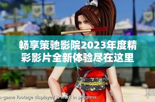 畅享策驰影院2023年度精彩影片全新体验尽在这里