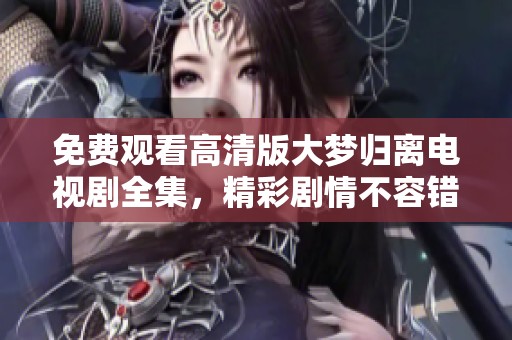 免费观看高清版大梦归离电视剧全集，精彩剧情不容错过