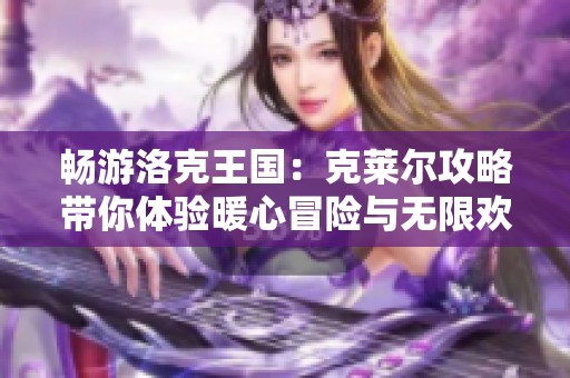 畅游洛克王国：克莱尔攻略带你体验暖心冒险与无限欢乐的奇妙旅程
