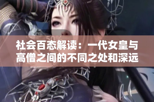 社会百态解读：一代女皇与高僧之间的不同之处和深远意义分析