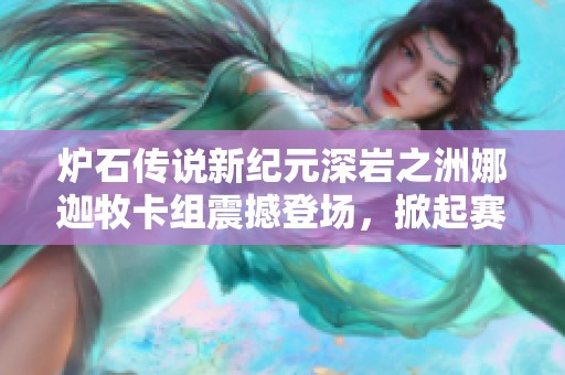 炉石传说新纪元深岩之洲娜迦牧卡组震撼登场，掀起赛事革新潮流风暴