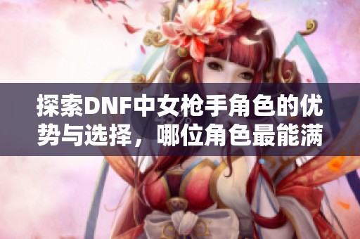 探索DNF中女枪手角色的优势与选择，哪位角色最能满足你的游戏需求与效率呢