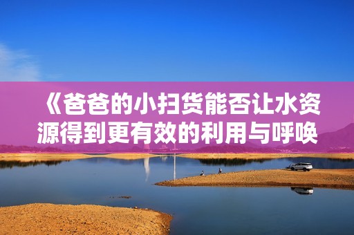 《爸爸的小扫货能否让水资源得到更有效的利用与呼唤》