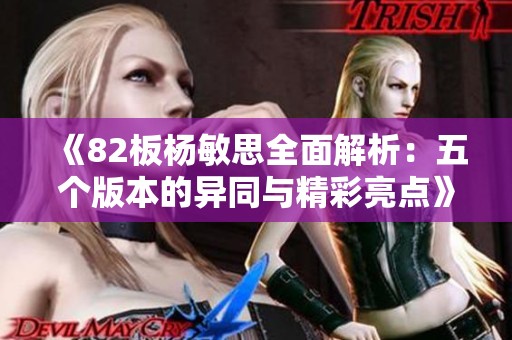《82板杨敏思全面解析：五个版本的异同与精彩亮点》