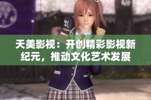 天美影视：开创精彩影视新纪元，推动文化艺术发展